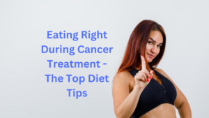 Eating Right During Cancer Treatment - The Top Diet Tips