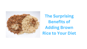 The Surprising Benefits of Adding Brown Rice to Your Diet