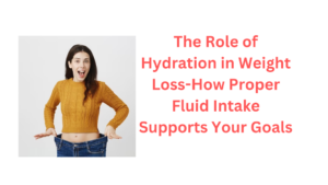The Role of Hydration in Weight Loss-How Proper Fluid Intake Supports Your Goals
